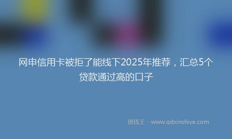 网申信用卡被拒了能线下2025年推荐，汇总5个贷款通过高的口子