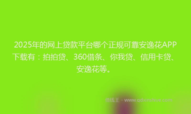 2025年的网上贷款平台哪个正规可靠安逸花APP下载有：拍拍贷、360借条、你我贷、信用卡贷、安逸花等。
