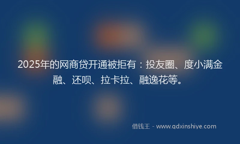 2025年的网商贷开通被拒有:投友圈、度小满金融、还呗、拉卡拉、融逸花等。