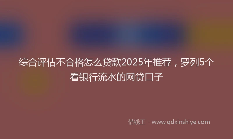 综合评估不合格怎么贷款2025年推荐，罗列5个看银行流水的网贷口子