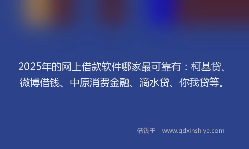 2025年的网上借款软件哪家最可靠有：柯基贷、微博借钱、中原消费金融、滴水贷、你我贷等。