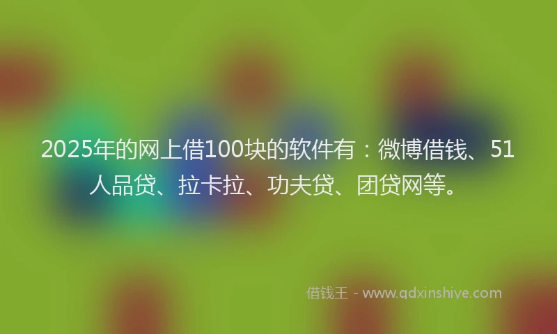2025年的网上借100块的软件有：微博借钱、51人品贷、拉卡拉、功夫贷、团贷网等。
