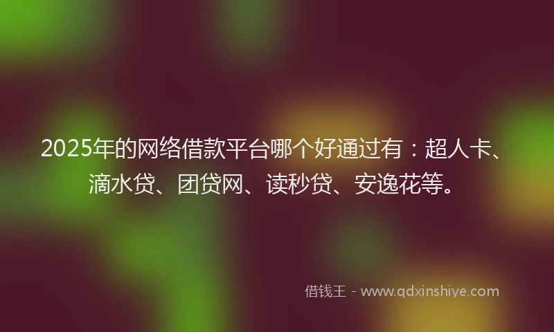 2025年的网络借款平台哪个好通过有：超人卡、滴水贷、团贷网、读秒贷、安逸花等。