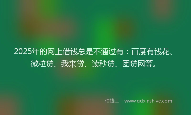2025年的网上借钱总是不通过有：百度有钱花、微粒贷、我来贷、读秒贷、团贷网等。