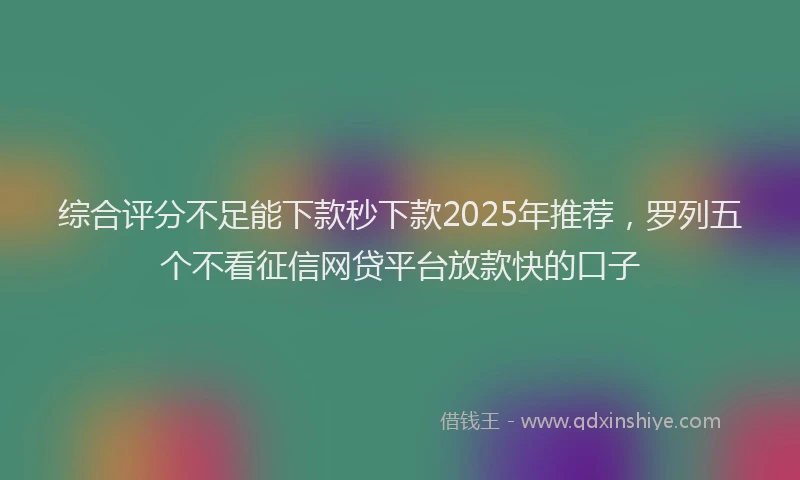 综合评分不足能下款秒下款2025年推荐，罗列五个不看征信网贷平台放款快的口子