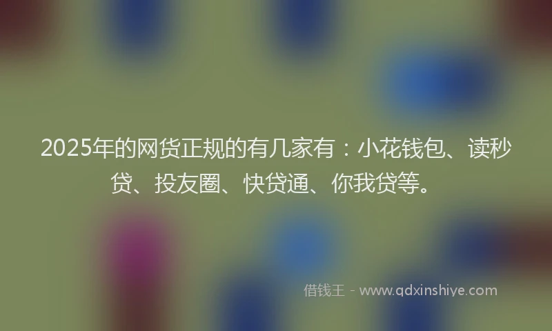 2025年的网货正规的有几家有:小花钱包、读秒贷、投友圈、快贷通、你我贷等。