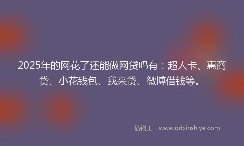 2025年的网花了还能做网贷吗有：超人卡、惠商贷、小花钱包、我来贷、微博借钱等。