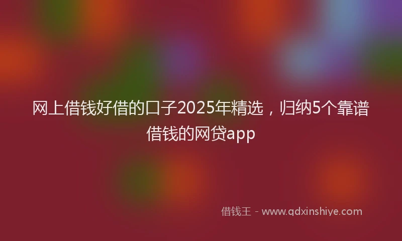 网上借钱好借的口子2025年精选，归纳5个靠谱借钱的网贷app