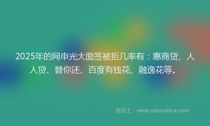 2025年的网申光大面签被拒几率有：惠商贷、人人贷、替你还、百度有钱花、融逸花等。