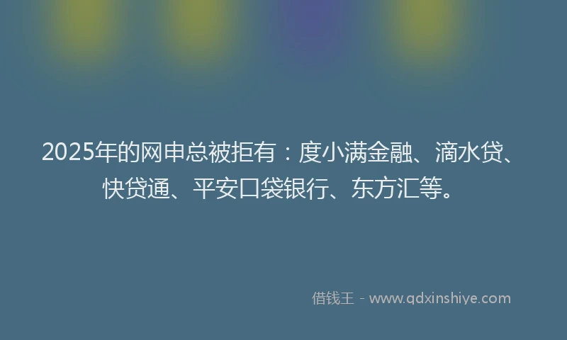2025年的网申总被拒有：度小满金融、滴水贷、快贷通、平安口袋银行、东方汇等。