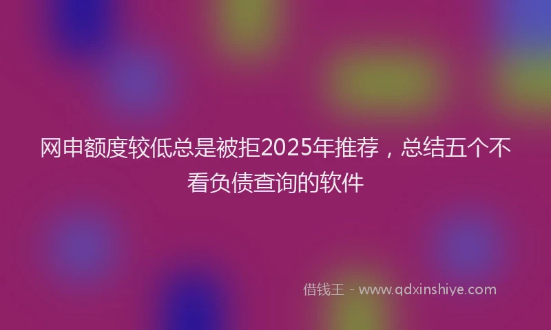 网申额度较低总是被拒2025年推荐，总结五个不看负债查询的软件