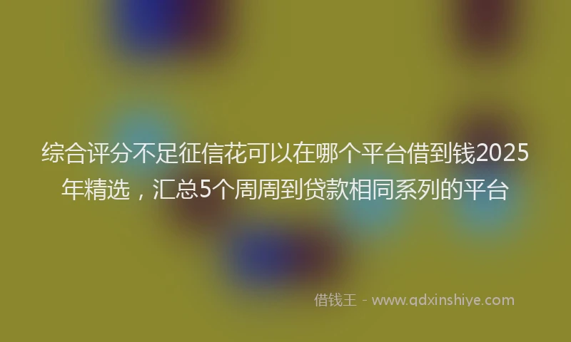综合评分不足征信花可以在哪个平台借到钱2025年精选，汇总5个周周到贷款相同系列的平台