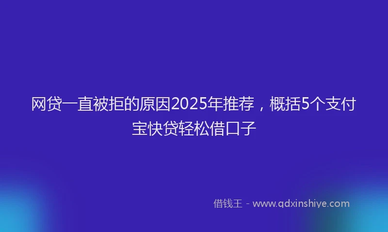 网贷一直被拒的原因2025年推荐，概括5个支付宝快贷轻松借口子