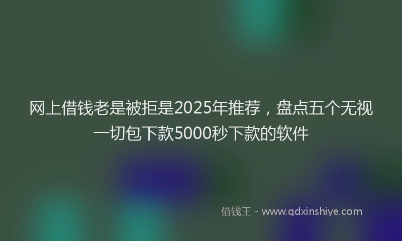 网上借钱老是被拒是2025年推荐，盘点五个无视一切包下款5000秒下款的软件