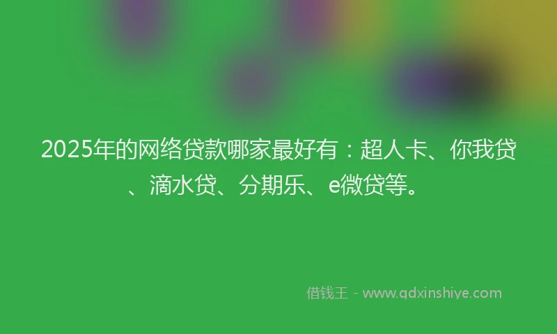 2025年的网络贷款哪家最好有：超人卡、你我贷、滴水贷、分期乐、e微贷等。