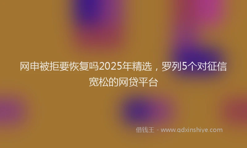 网申被拒要恢复吗2025年精选，罗列5个对征信宽松的网贷平台