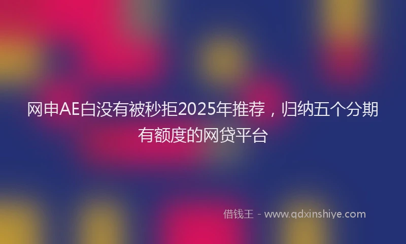 网申AE白没有被秒拒2025年推荐，归纳五个分期有额度的网贷平台