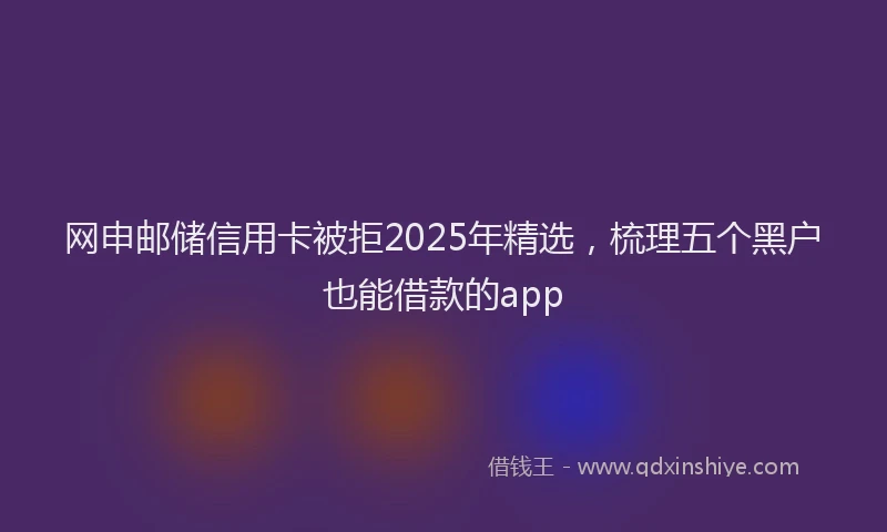 网申邮储信用卡被拒2025年精选，梳理五个黑户也能借款的app