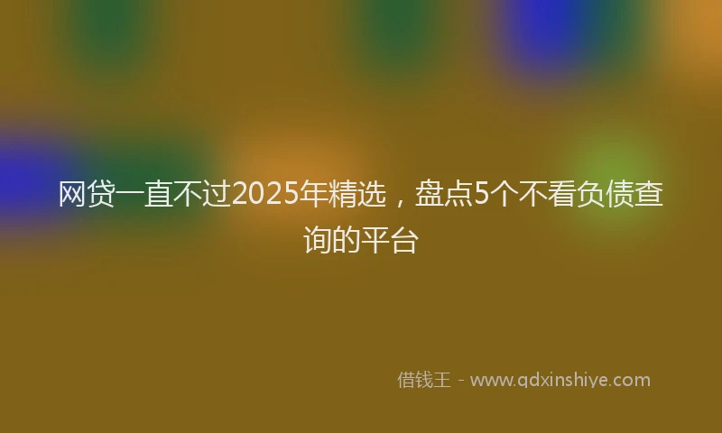 网贷一直不过2025年精选，盘点5个不看负债查询的平台