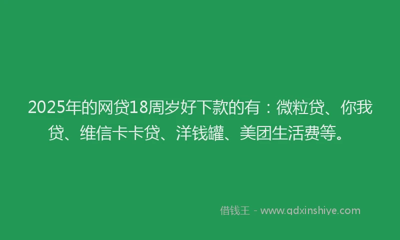 2025年的网贷18周岁好下款的有：微粒贷、你我贷、维信卡卡贷、洋钱罐、美团生活费等。