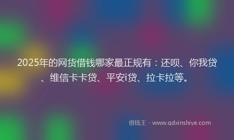2025年的网货借钱哪家最正规有:还呗、你我贷、维信卡卡贷、平安i贷、拉卡拉等。