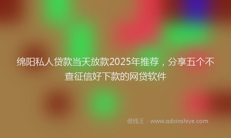 绵阳私人贷款当天放款2025年推荐，分享五个不查征信好下款的网贷软件