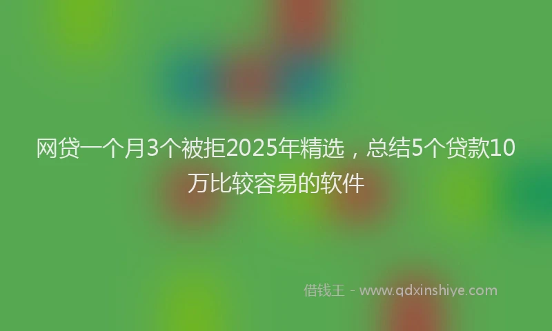 网贷一个月3个被拒2025年精选，总结5个贷款10万比较容易的软件