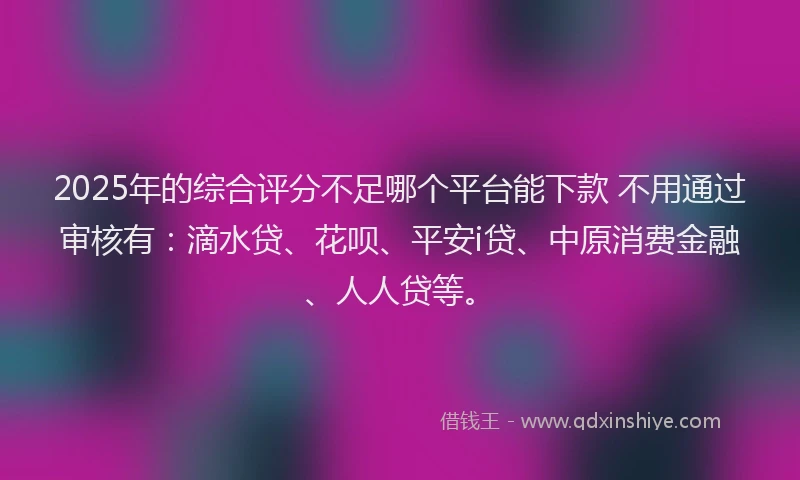2025年的综合评分不足哪个平台能下款 不用通过审核有：滴水贷、花呗、平安i贷、中原消费金融、人人贷等。