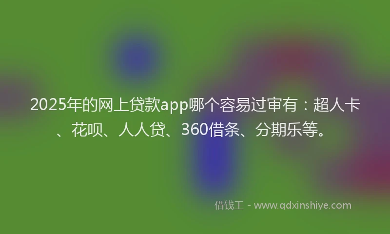 2025年的网上贷款app哪个容易过审有：超人卡、花呗、人人贷、360借条、分期乐等。