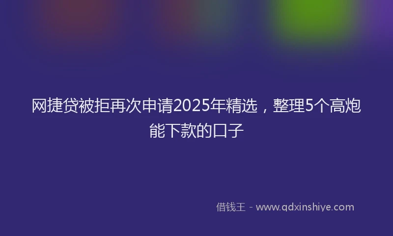 网捷贷被拒再次申请2025年精选，整理5个高炮能下款的口子
