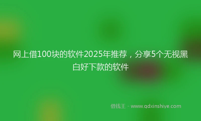 网上借100块的软件2025年推荐，分享5个无视黑白好下款的软件