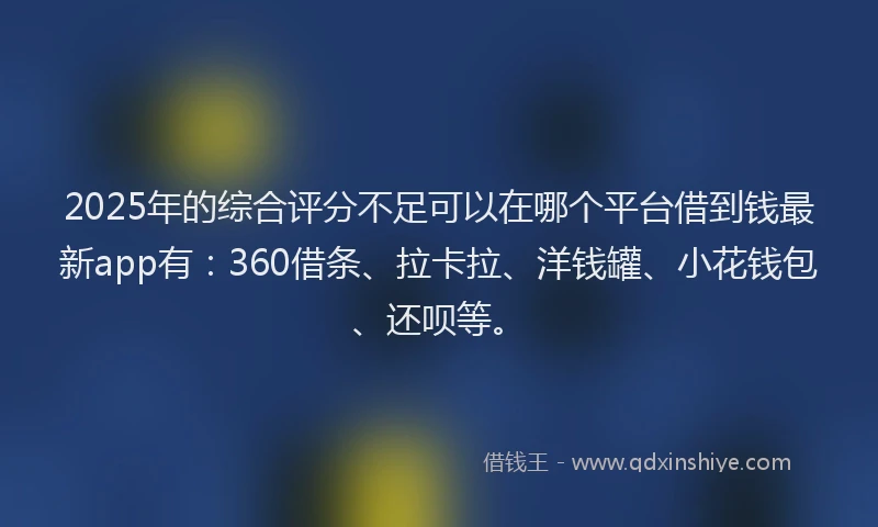2025年的综合评分不足可以在哪个平台借到钱最新app有：360借条、拉卡拉、洋钱罐、小花钱包、还呗等。