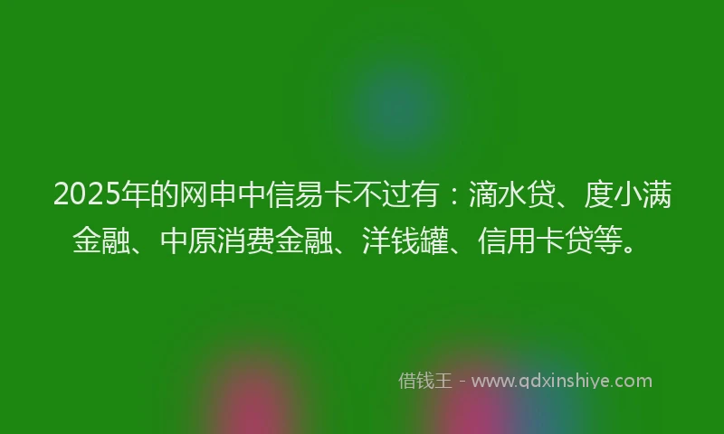 2025年的网申中信易卡不过有：滴水贷、度小满金融、中原消费金融、洋钱罐、信用卡贷等。