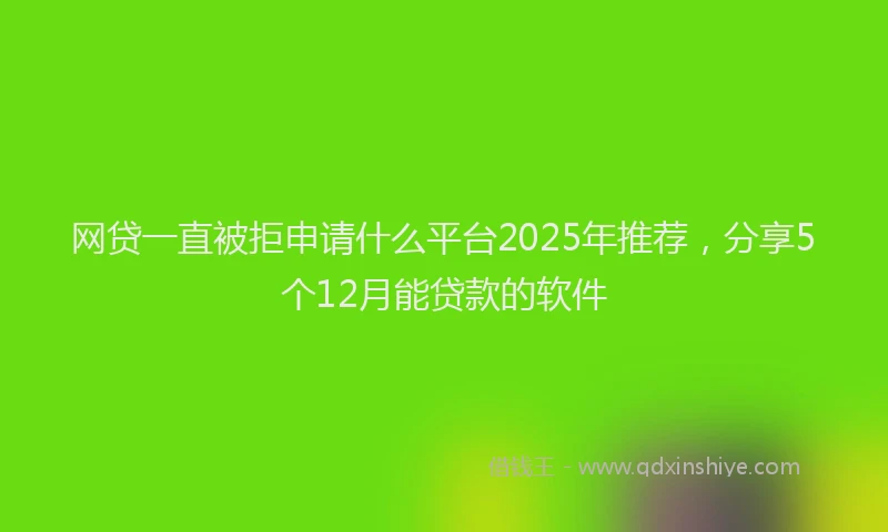 网贷一直被拒申请什么平台2025年推荐，分享5个12月能贷款的软件