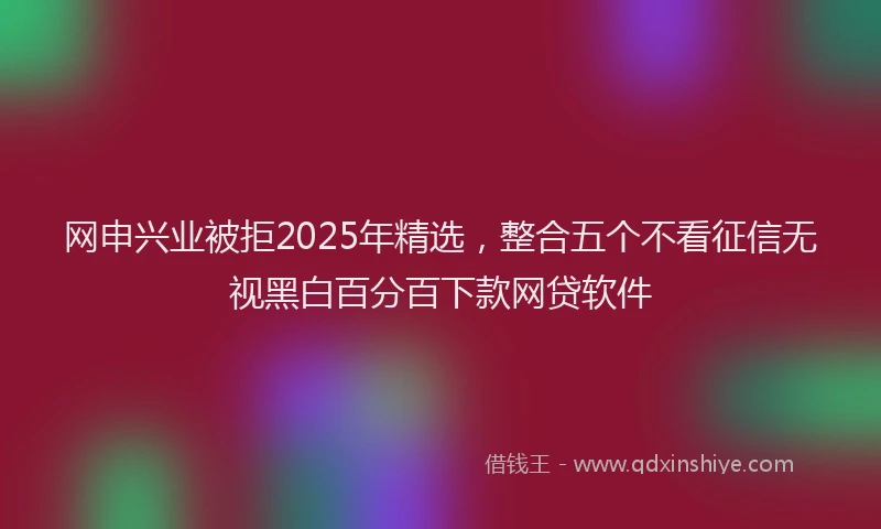 网申兴业被拒2025年精选，整合五个不看征信无视黑白百分百下款网贷软件