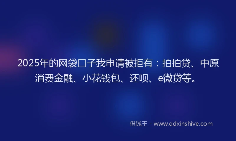 2025年的网袋口子我申请被拒有:拍拍贷、中原消费金融、小花钱包、还呗、e微贷等。