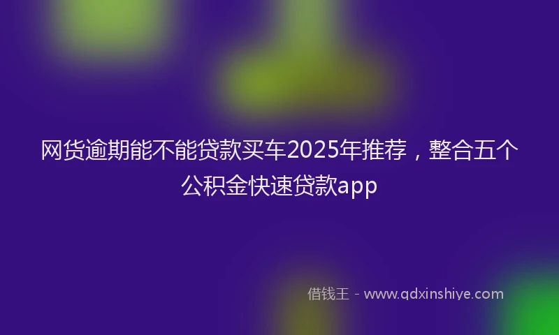 网货逾期能不能贷款买车2025年推荐，整合五个公积金快速贷款app