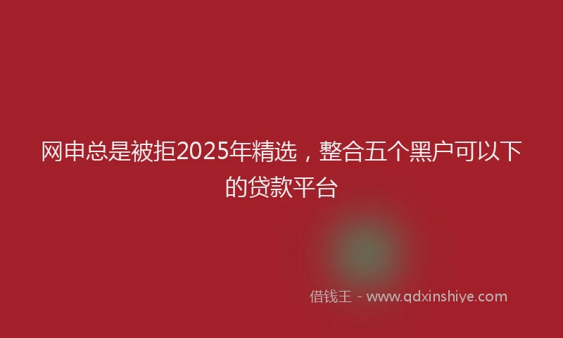 网申总是被拒2025年精选，整合五个黑户可以下的贷款平台