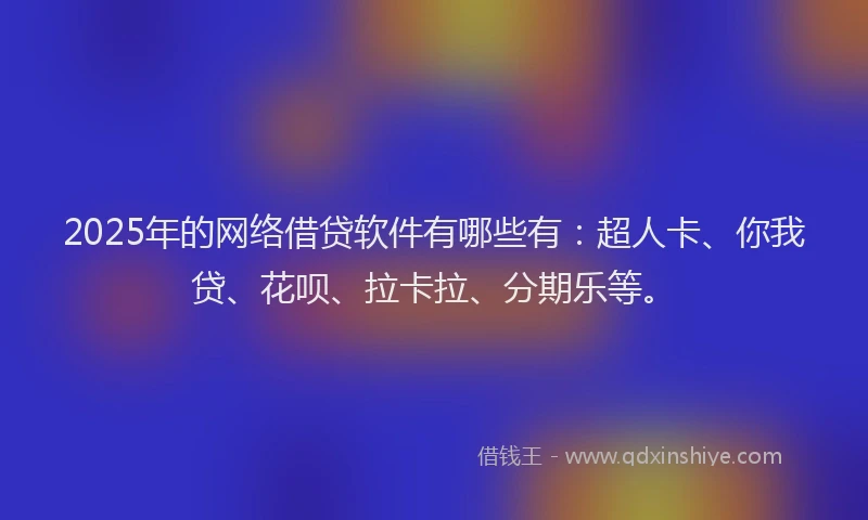 2025年的网络借贷软件有哪些有：超人卡、你我贷、花呗、拉卡拉、分期乐等。