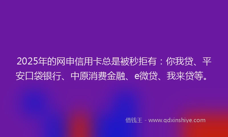 2025年的网申信用卡总是被秒拒有：你我贷、平安口袋银行、中原消费金融、e微贷、我来贷等。