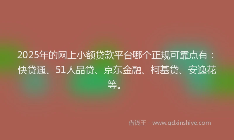 2025年的网上小额贷款平台哪个正规可靠点有：快贷通、51人品贷、京东金融、柯基贷、安逸花等。