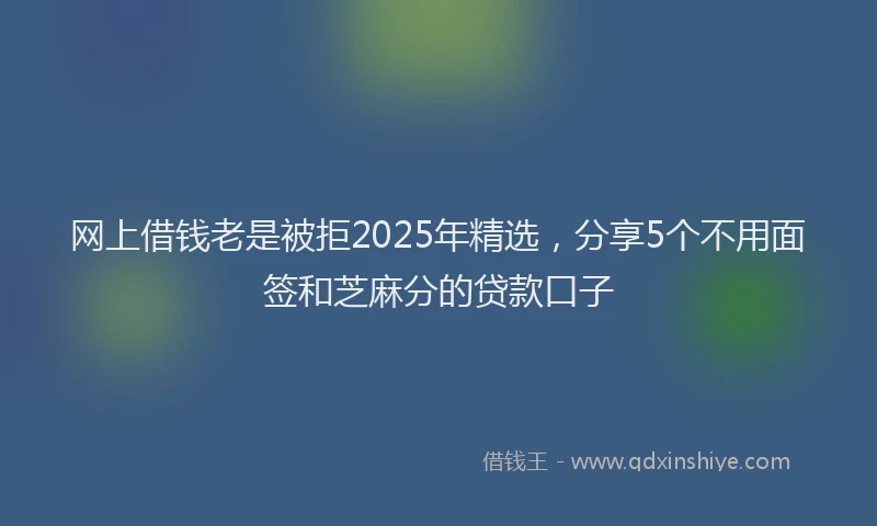 网上借钱老是被拒2025年精选，分享5个不用面签和芝麻分的贷款口子