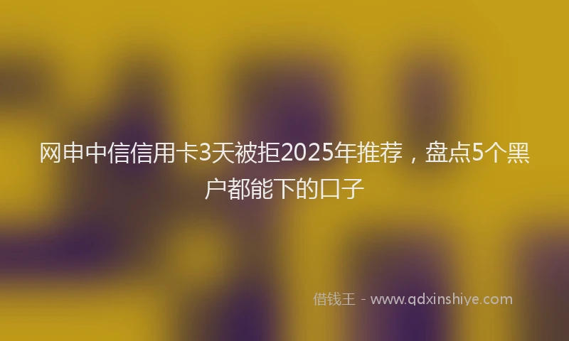 网申中信信用卡3天被拒2025年推荐，盘点5个黑户都能下的口子