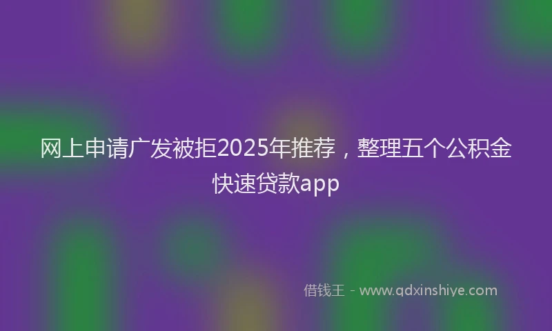 网上申请广发被拒2025年推荐，整理五个公积金快速贷款app