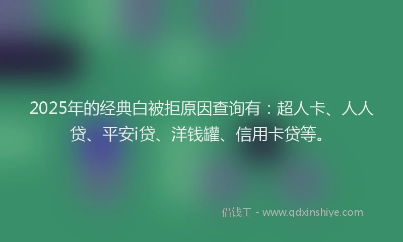 2025年的经典白被拒原因查询有：超人卡、人人贷、平安i贷、洋钱罐、信用卡贷等。