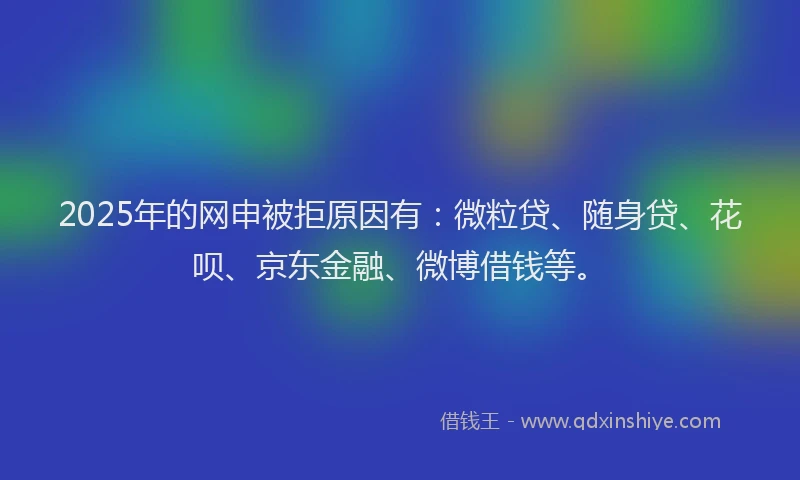 2025年的网申被拒原因有:微粒贷、随身贷、花呗、京东金融、微博借钱等。
