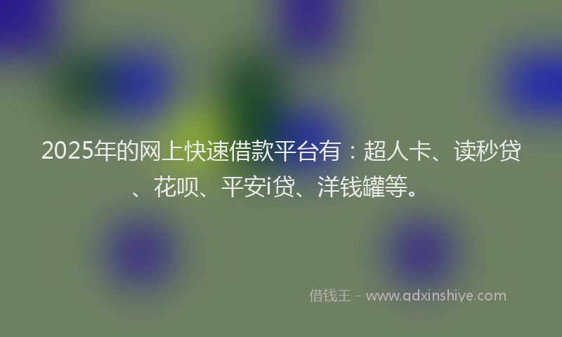 2025年的网上快速借款平台有：超人卡、读秒贷、花呗、平安i贷、洋钱罐等。