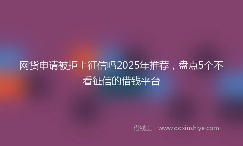 网货申请被拒上征信吗2025年推荐，盘点5个不看征信的借钱平台