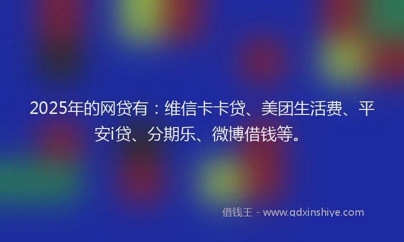 2025年的网贷有：维信卡卡贷、美团生活费、平安i贷、分期乐、微博借钱等。