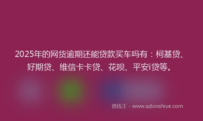 2025年的网货逾期还能贷款买车吗有：柯基贷、好期贷、维信卡卡贷、花呗、平安i贷等。